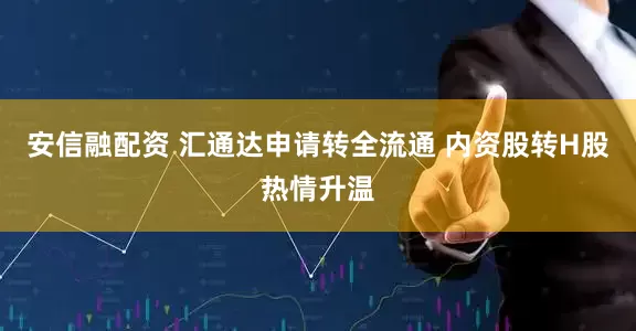 安信融配资 汇通达申请转全流通 内资股转H股热情升温