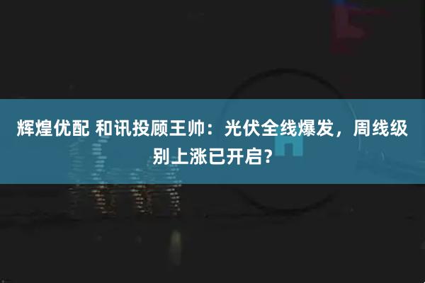 辉煌优配 和讯投顾王帅:光伏全线爆发,周线级别上涨已开启?