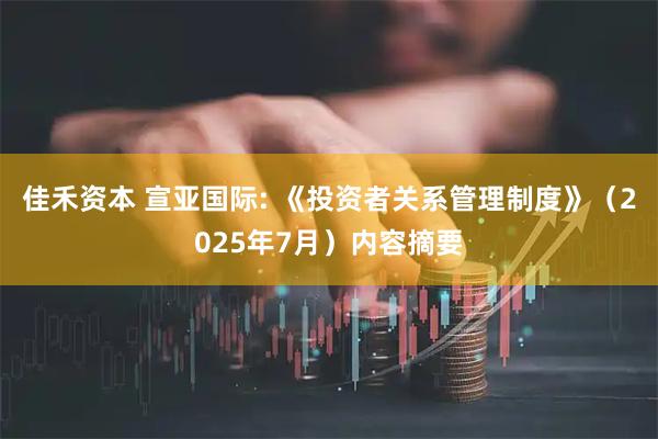 佳禾资本 宣亚国际: 《投资者关系管理制度》（2025年7月）内容摘要