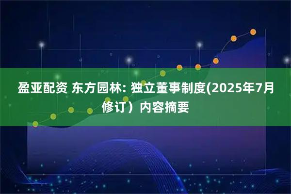 盈亚配资 东方园林: 独立董事制度(2025年7月修订)内容摘要